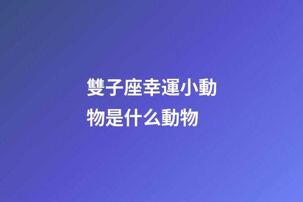 雙子座幸運小動物是什么動物-第1張-星座運勢-玄機派