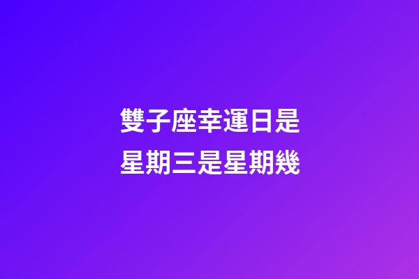 雙子座幸運日是星期三是星期幾-第1張-星座運勢-玄機派