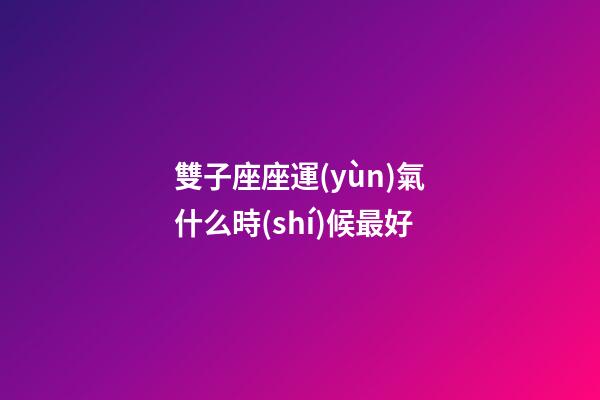 雙子座座運(yùn)氣什么時(shí)候最好
