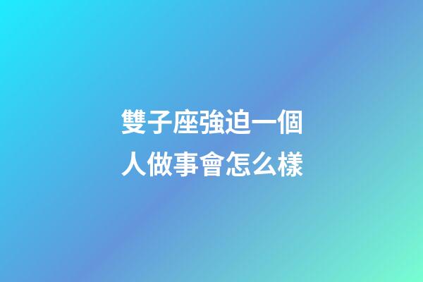 雙子座強迫一個人做事會怎么樣-第1張-星座運勢-玄機派