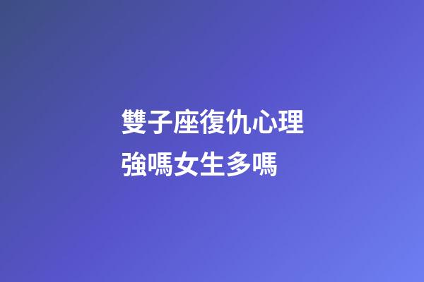 雙子座復仇心理強嗎女生多嗎-第1張-星座運勢-玄機派