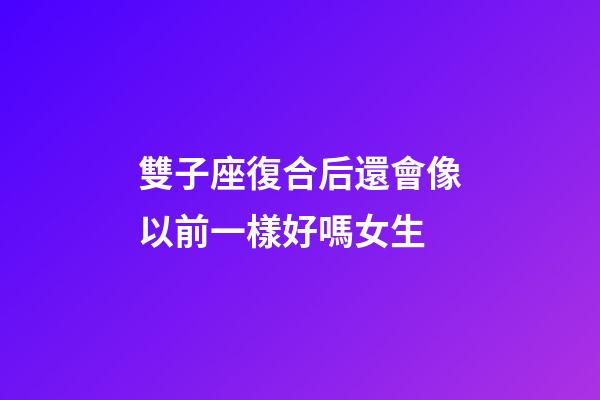 雙子座復合后還會像以前一樣好嗎女生-第1張-星座運勢-玄機派