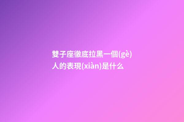 雙子座徹底拉黑一個(gè)人的表現(xiàn)是什么-第1張-星座運(yùn)勢(shì)-玄機(jī)派