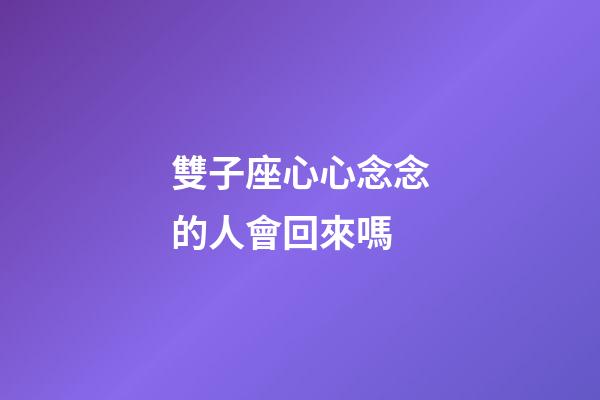 雙子座心心念念的人會回來嗎-第1張-星座運(yùn)勢-玄機(jī)派