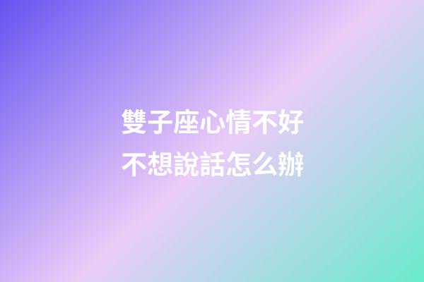 雙子座心情不好不想說話怎么辦-第1張-星座運勢-玄機派