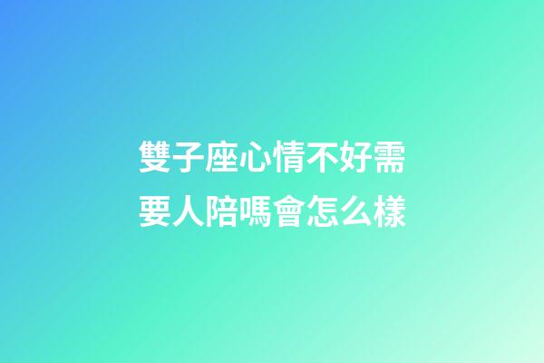 雙子座心情不好需要人陪嗎會怎么樣-第1張-星座運勢-玄機派