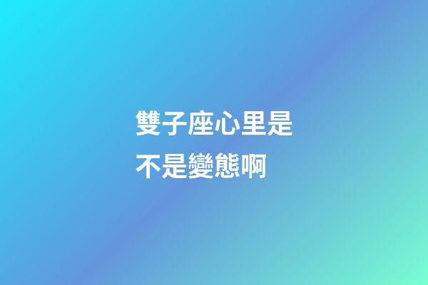 雙子座心里是不是變態啊-第1張-星座運勢-玄機派