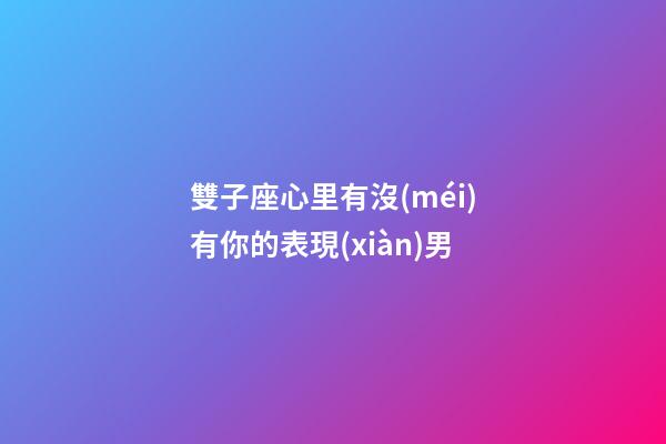 雙子座心里有沒(méi)有你的表現(xiàn)男-第1張-星座運(yùn)勢(shì)-玄機(jī)派