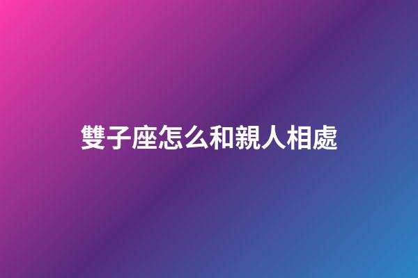 雙子座怎么和親人相處-第1張-星座運勢-玄機派