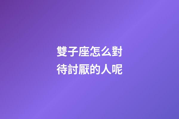 雙子座怎么對待討厭的人呢-第1張-星座運勢-玄機派