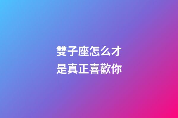 雙子座怎么才是真正喜歡你-第1張-星座運勢-玄機派