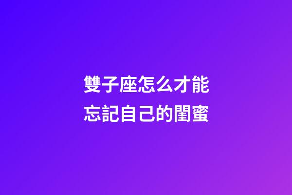 雙子座怎么才能忘記自己的閨蜜-第1張-星座運勢-玄機派