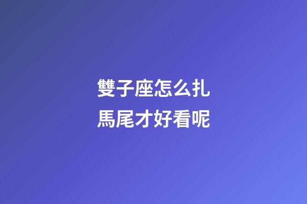 雙子座怎么扎馬尾才好看呢-第1張-星座運勢-玄機派