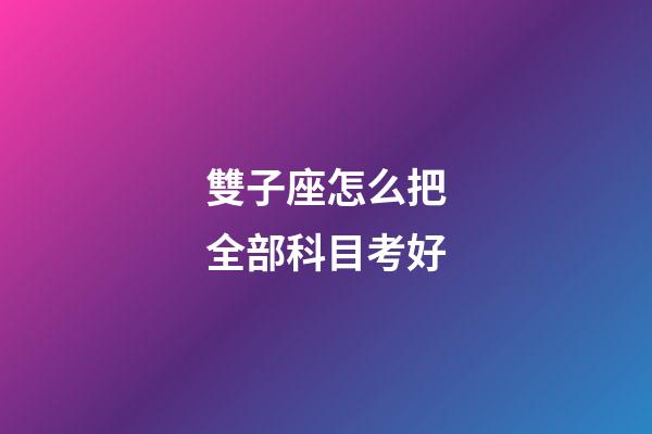 雙子座怎么把全部科目考好-第1張-星座運(yùn)勢-玄機(jī)派