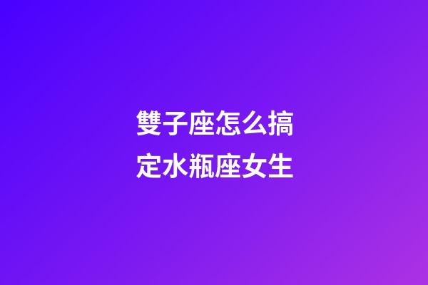 雙子座怎么搞定水瓶座女生-第1張-星座運勢-玄機派