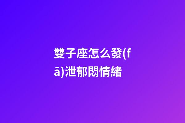 雙子座怎么發(fā)泄郁悶情緒