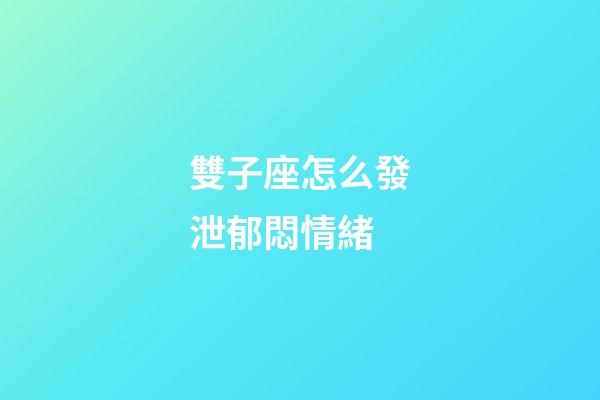 雙子座怎么發泄郁悶情緒-第1張-星座運勢-玄機派