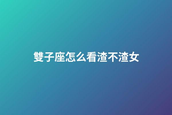 雙子座怎么看渣不渣女-第1張-星座運勢-玄機派