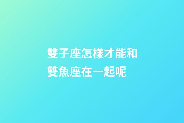 雙子座怎樣才能和雙魚座在一起呢-第1張-星座運勢-玄機派