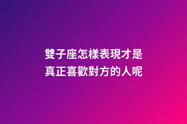 雙子座怎樣表現才是真正喜歡對方的人呢-第1張-星座運勢-玄機派