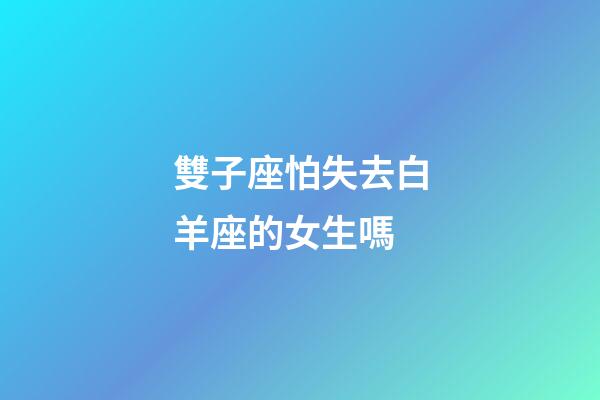 雙子座怕失去白羊座的女生嗎-第1張-星座運勢-玄機派