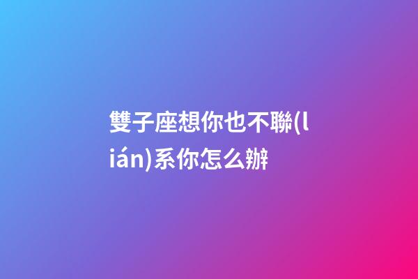 雙子座想你也不聯(lián)系你怎么辦-第1張-星座運(yùn)勢(shì)-玄機(jī)派