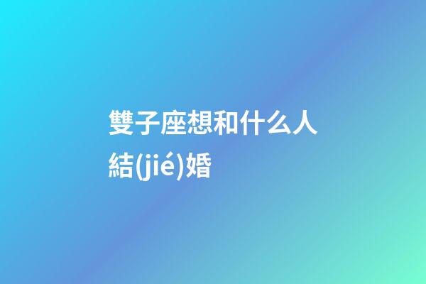雙子座想和什么人結(jié)婚-第1張-星座運(yùn)勢(shì)-玄機(jī)派