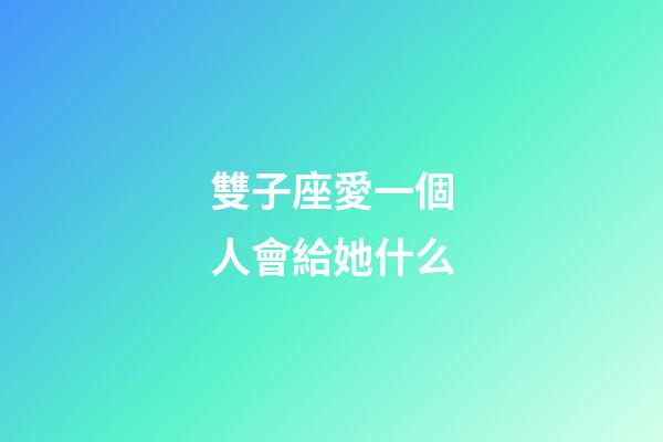 雙子座愛一個人會給她什么-第1張-星座運勢-玄機派