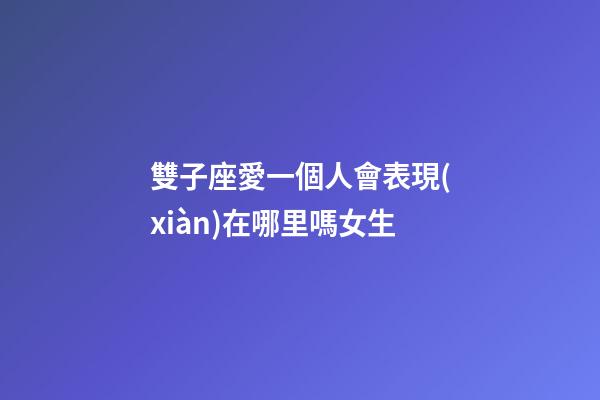 雙子座愛一個人會表現(xiàn)在哪里嗎女生-第1張-星座運勢-玄機(jī)派