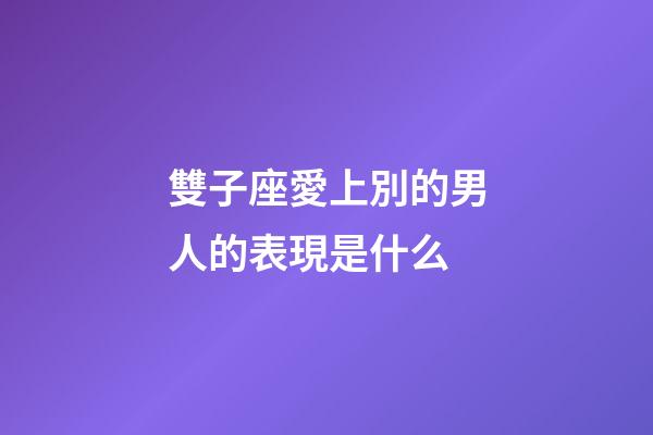 雙子座愛上別的男人的表現是什么-第1張-星座運勢-玄機派