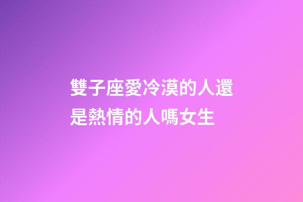 雙子座愛冷漠的人還是熱情的人嗎女生-第1張-星座運勢-玄機派