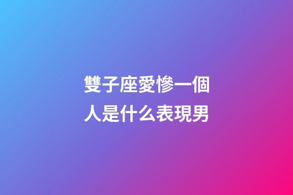 雙子座愛慘一個人是什么表現男-第1張-星座運勢-玄機派