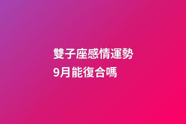 雙子座感情運勢9月能復合嗎-第1張-星座運勢-玄機派