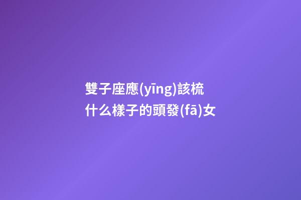 雙子座應(yīng)該梳什么樣子的頭發(fā)女-第1張-星座運(yùn)勢(shì)-玄機(jī)派
