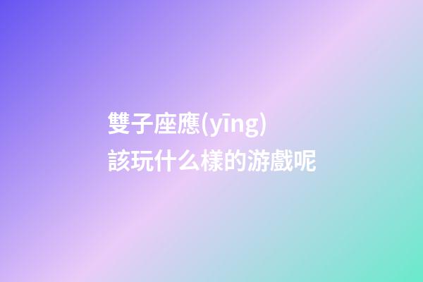 雙子座應(yīng)該玩什么樣的游戲呢