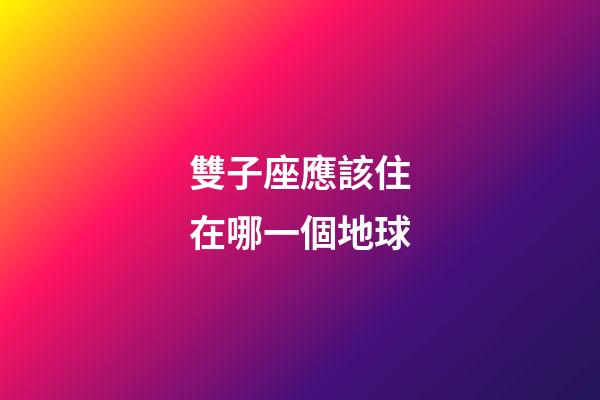 雙子座應該住在哪一個地球-第1張-星座運勢-玄機派