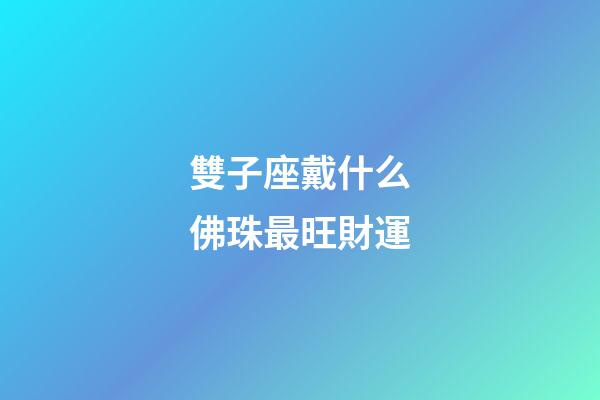 雙子座戴什么佛珠最旺財運-第1張-星座運勢-玄機派