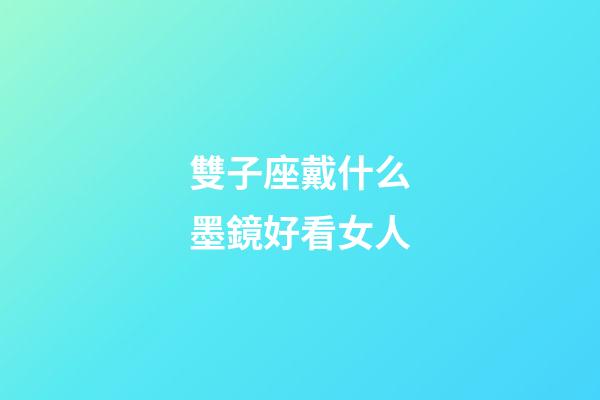 雙子座戴什么墨鏡好看女人-第1張-星座運(yùn)勢(shì)-玄機(jī)派
