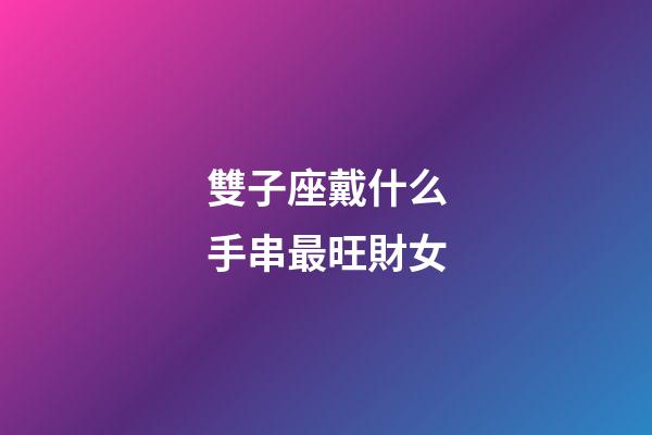 雙子座戴什么手串最旺財女-第1張-星座運勢-玄機派