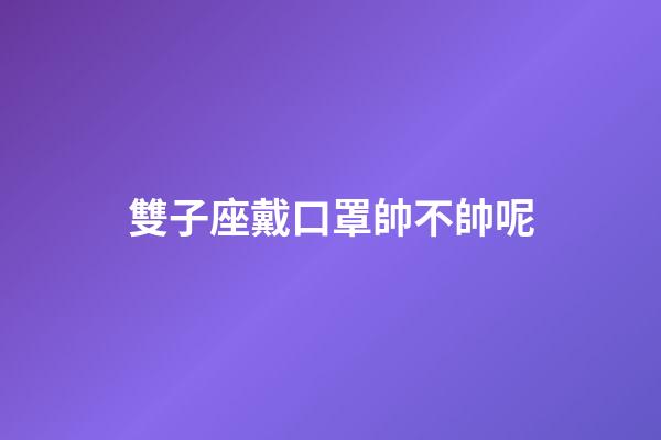 雙子座戴口罩帥不帥呢