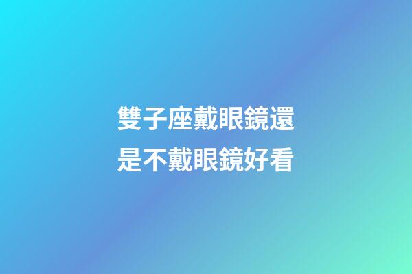 雙子座戴眼鏡還是不戴眼鏡好看-第1張-星座運勢-玄機派