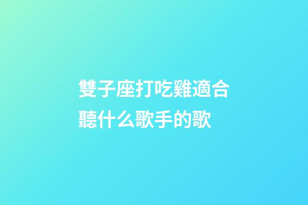 雙子座打吃雞適合聽什么歌手的歌-第1張-星座運勢-玄機派