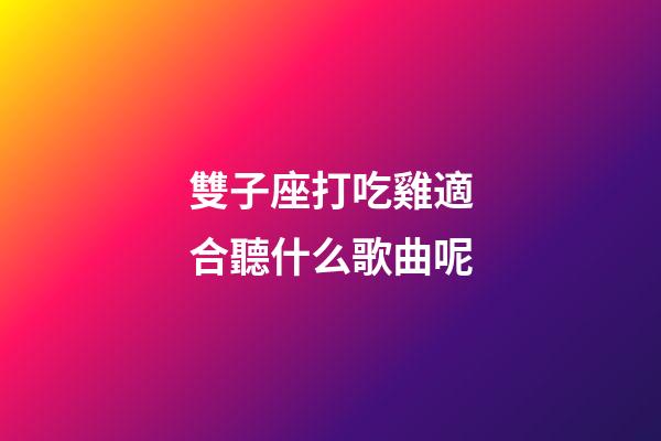 雙子座打吃雞適合聽什么歌曲呢-第1張-星座運勢-玄機派