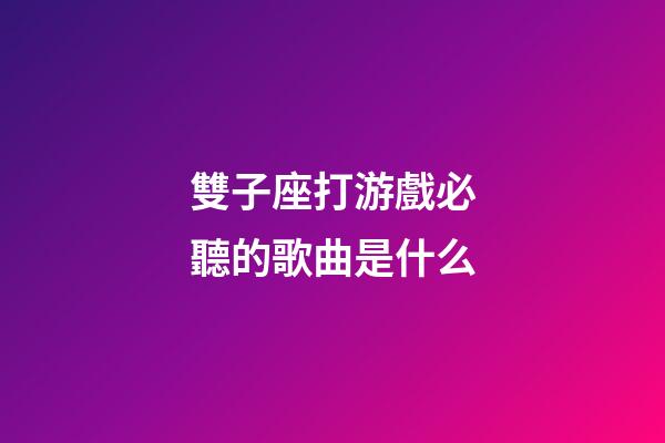雙子座打游戲必聽的歌曲是什么-第1張-星座運勢-玄機派