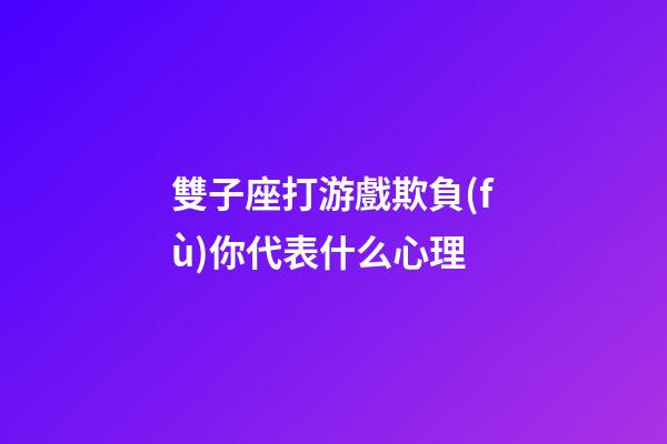 雙子座打游戲欺負(fù)你代表什么心理-第1張-星座運(yùn)勢-玄機(jī)派
