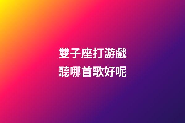 雙子座打游戲聽哪首歌好呢-第1張-星座運(yùn)勢(shì)-玄機(jī)派