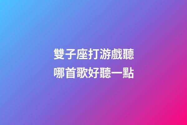 雙子座打游戲聽哪首歌好聽一點-第1張-星座運勢-玄機派