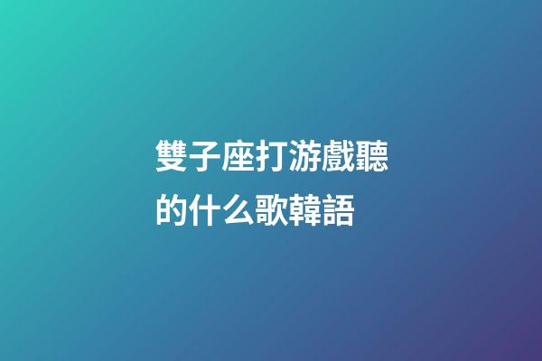 雙子座打游戲聽的什么歌韓語