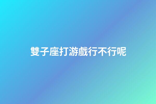 雙子座打游戲行不行呢-第1張-星座運勢-玄機派