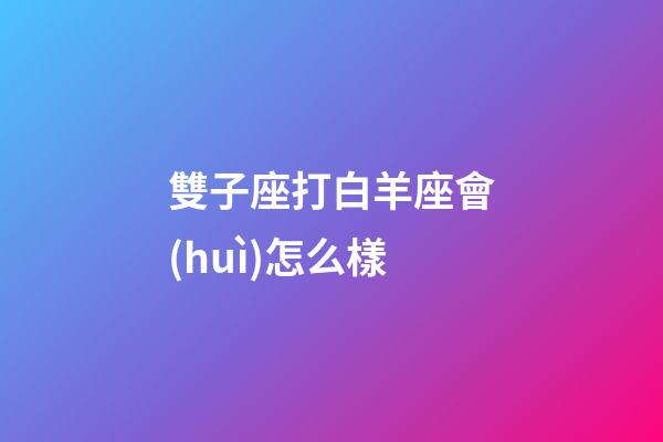雙子座打白羊座會(huì)怎么樣-第1張-星座運(yùn)勢-玄機(jī)派
